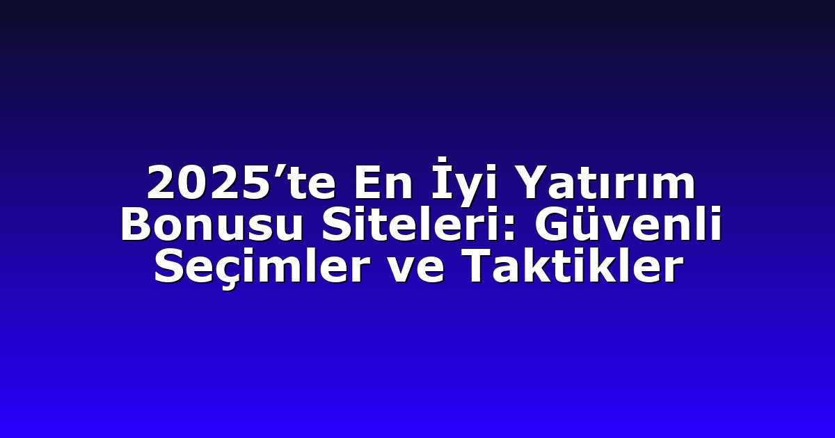 2025’te En İyi Yatırım Bonusu Siteleri: Güvenli Seçimler ve Taktikler