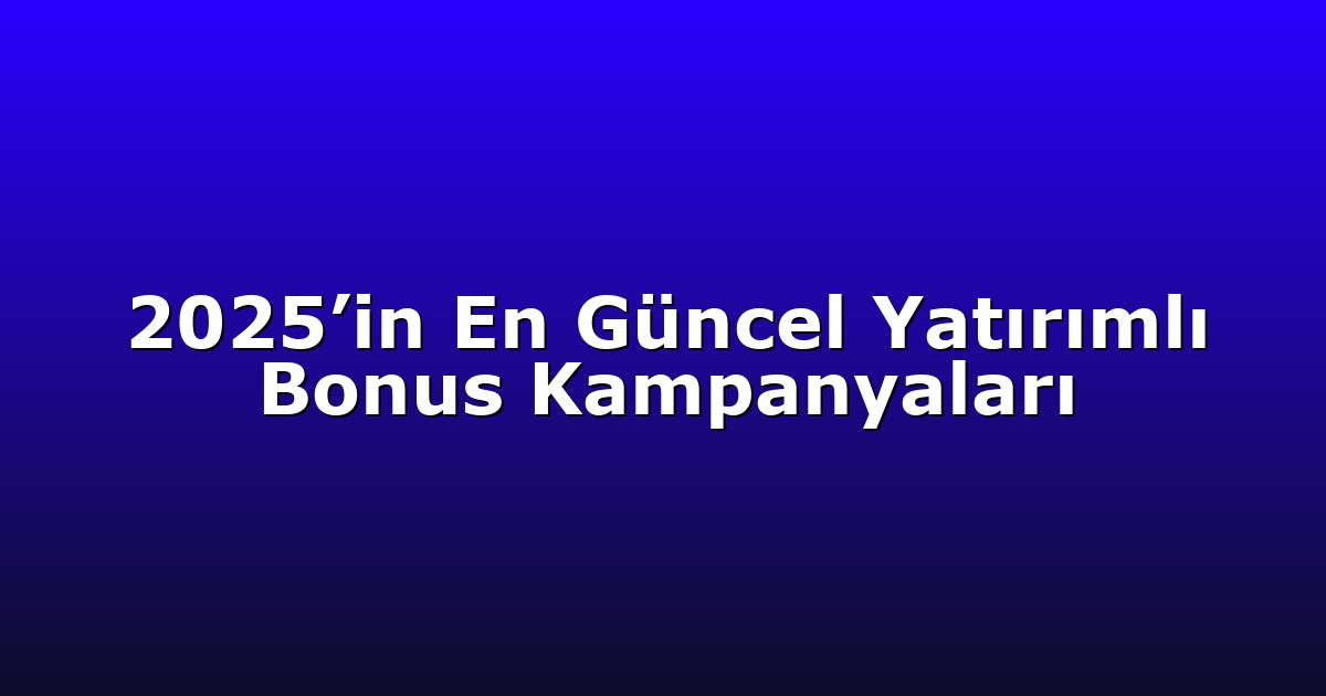 2025’in En Güncel Yatırımlı Bonus Kampanyaları