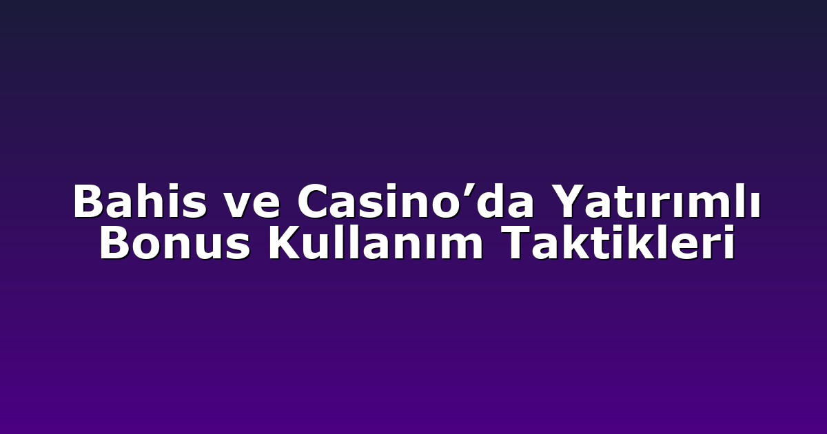 Bahis ve Casino’da Yatırımlı Bonus Kullanım Taktikleri