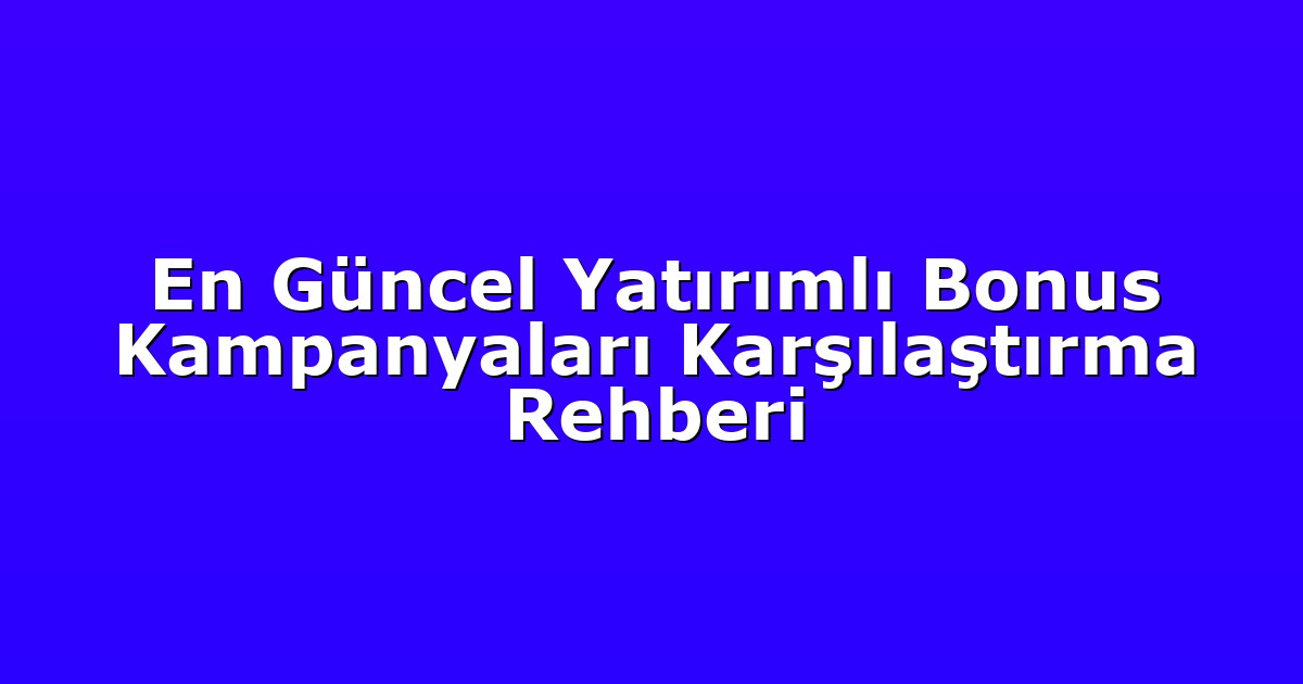 En Güncel Yatırımlı Bonus Kampanyaları Karşılaştırma Rehberi