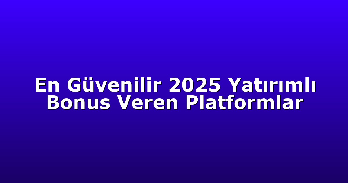 En Güvenilir 2025 Yatırımlı Bonus Veren Platformlar