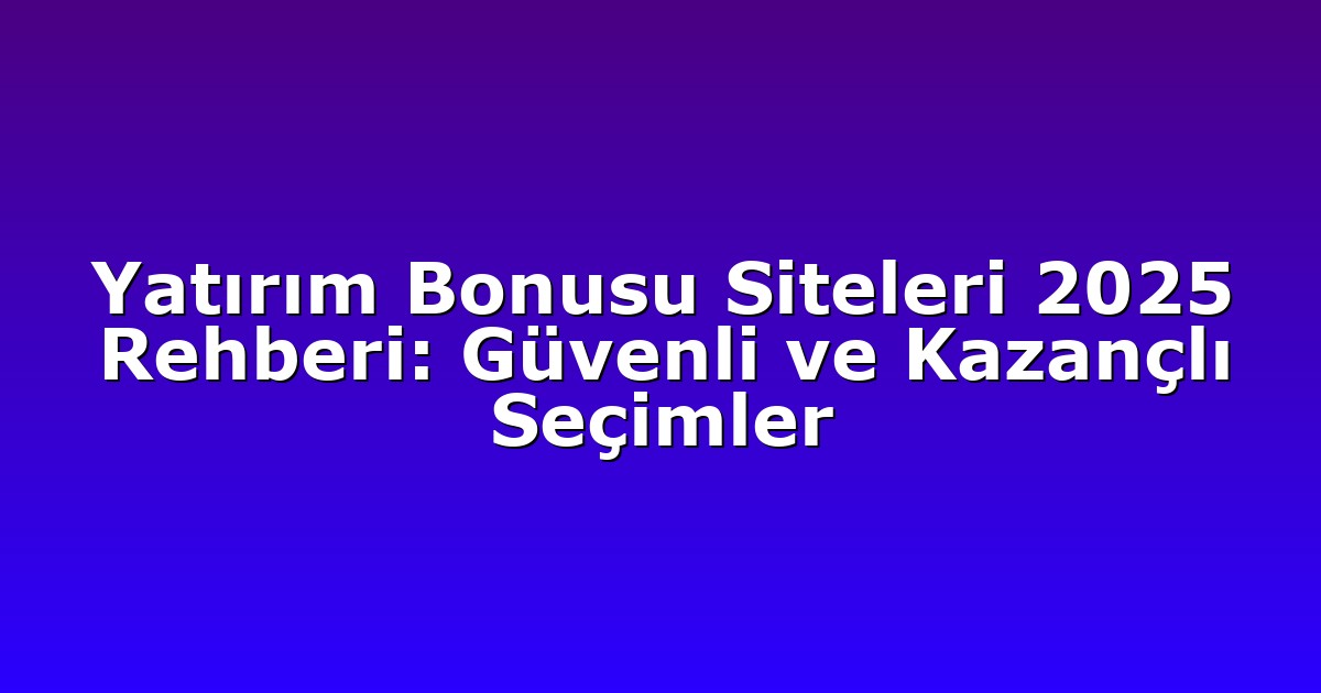 Yatırım Bonusu Siteleri 2025 Rehberi: Güvenli ve Kazançlı Seçimler