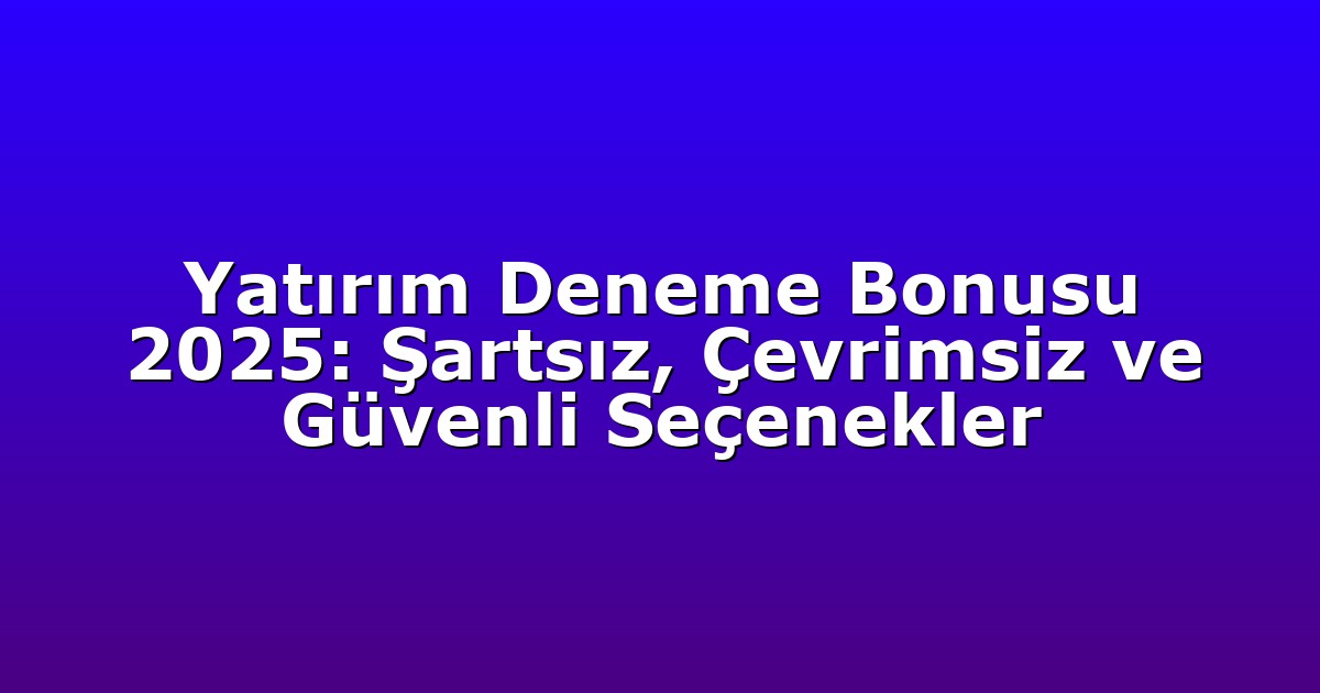 Yatırım Deneme Bonusu 2025: Şartsız, Çevrimsiz ve Güvenli Seçenekler