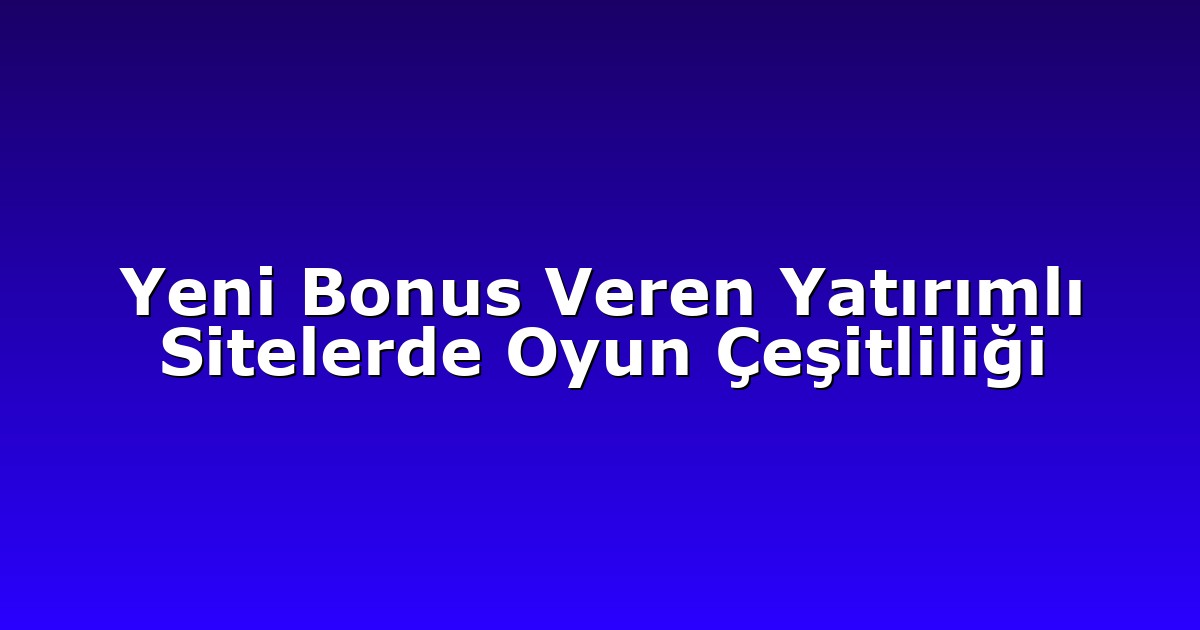 Yeni Bonus Veren Yatırımlı Sitelerde Oyun Çeşitliliği