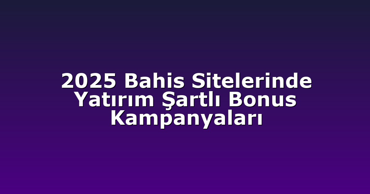 2025 Bahis Sitelerinde Yatırım Şartlı Bonus Kampanyaları