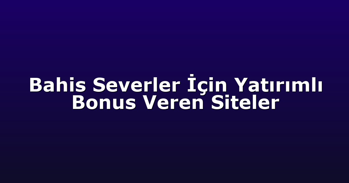Bahis Severler İçin Yatırımlı Bonus Veren Siteler