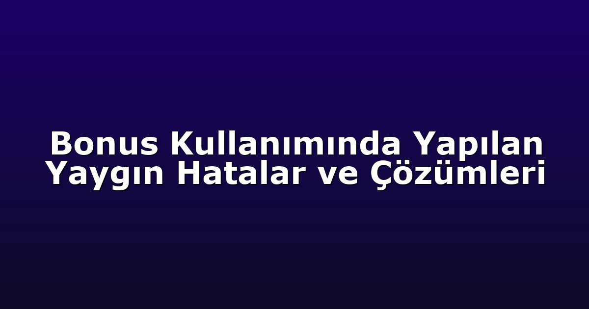 Bonus Kullanımında Yapılan Yaygın Hatalar ve Çözümleri