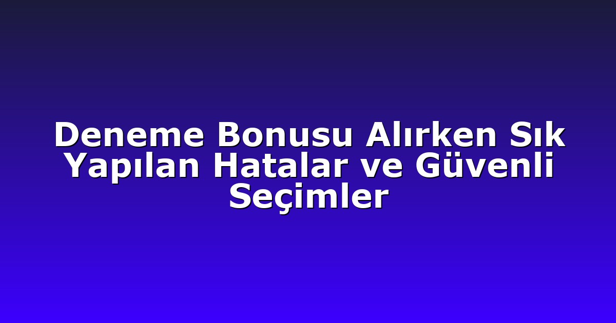 Deneme Bonusu Alırken Sık Yapılan Hatalar ve Güvenli Seçimler