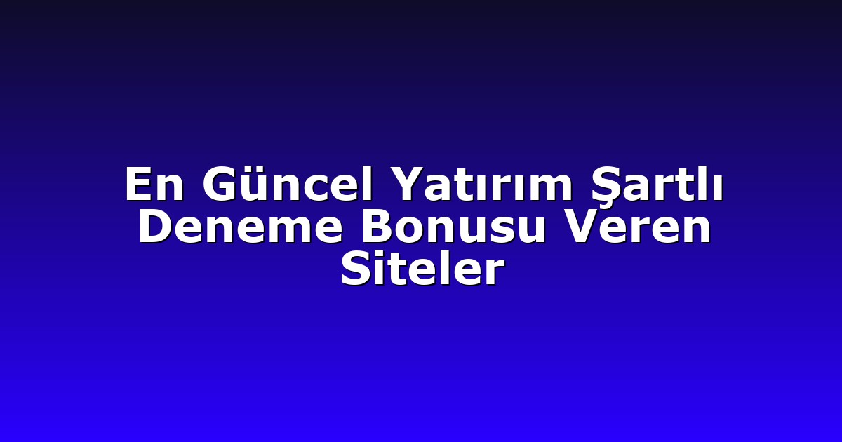 En Güncel Yatırım Şartlı Deneme Bonusu Veren Siteler
