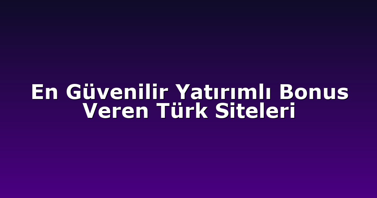 En Güvenilir Yatırımlı Bonus Veren Türk Siteleri