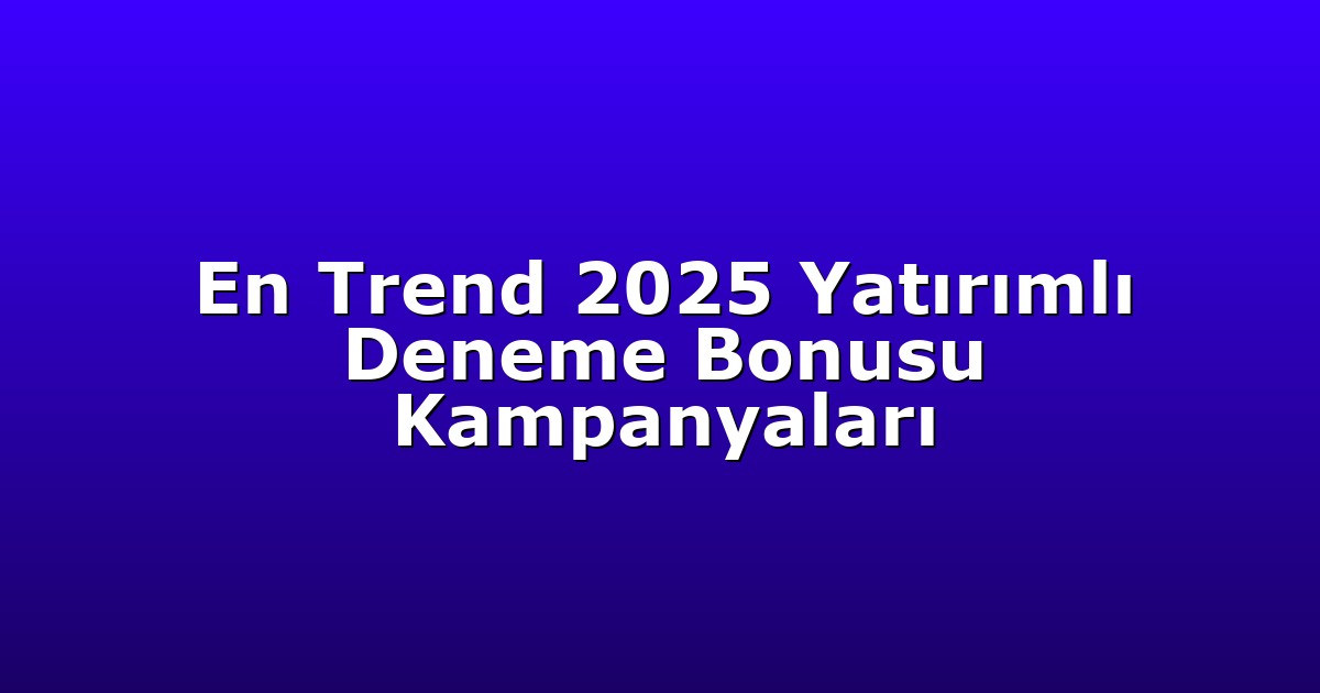 En Trend 2025 Yatırımlı Deneme Bonusu Kampanyaları