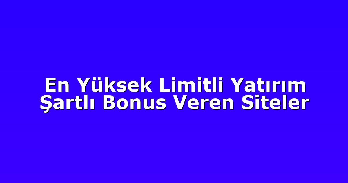 En Yüksek Limitli Yatırım Şartlı Bonus Veren Siteler