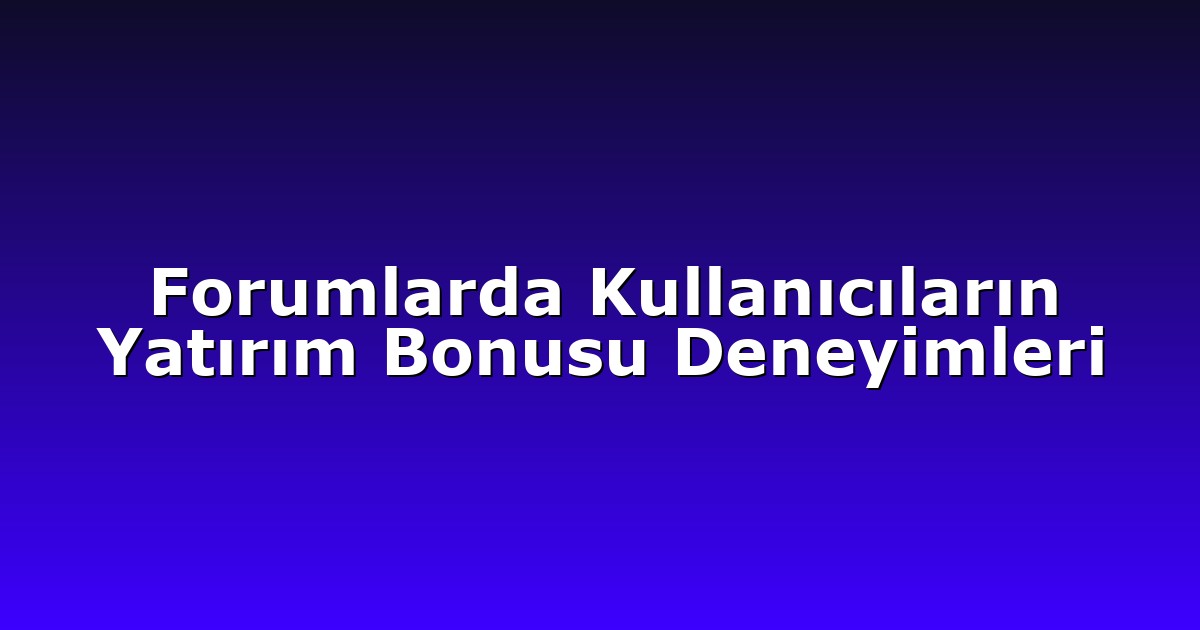 Forumlarda Kullanıcıların Yatırım Bonusu Deneyimleri