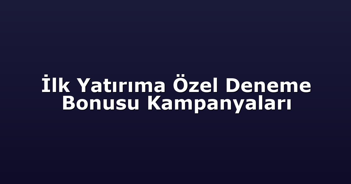 İlk Yatırıma Özel Deneme Bonusu Kampanyaları