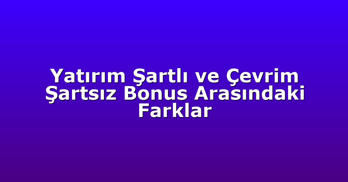 Yatırım Şartlı ve Çevrim Şartsız Bonus Arasındaki Farklar
