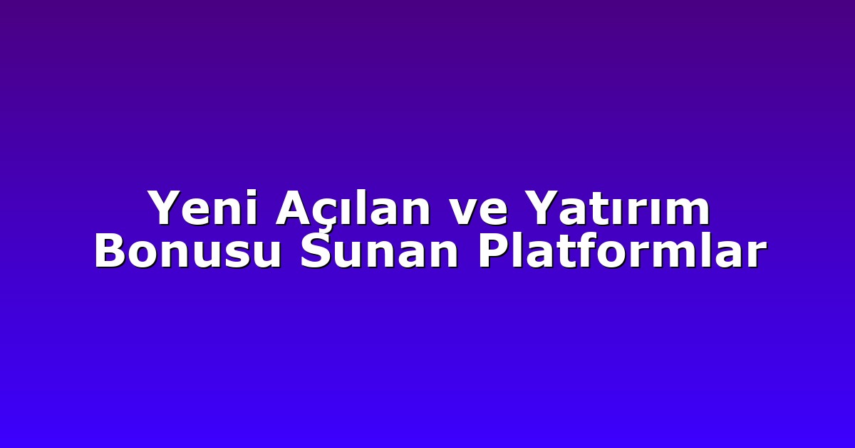 Yeni Açılan ve Yatırım Bonusu Sunan Platformlar